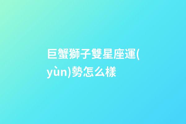 巨蟹獅子雙星座運(yùn)勢怎么樣-第1張-星座運(yùn)勢-玄機(jī)派