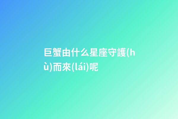 巨蟹由什么星座守護(hù)而來(lái)呢