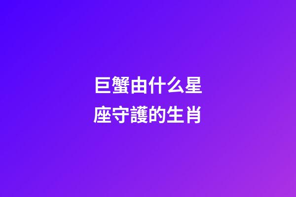 巨蟹由什么星座守護的生肖-第1張-星座運勢-玄機派