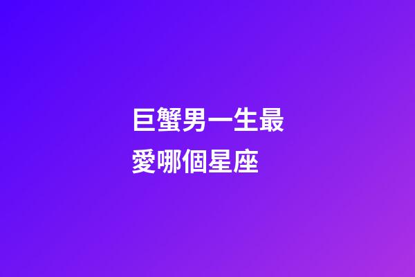 巨蟹男一生最愛哪個星座-第1張-星座運勢-玄機派