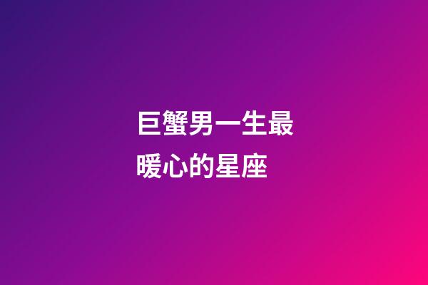 巨蟹男一生最暖心的星座-第1張-星座運(yùn)勢-玄機(jī)派
