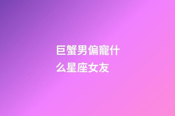 巨蟹男偏寵什么星座女友-第1張-星座運勢-玄機派