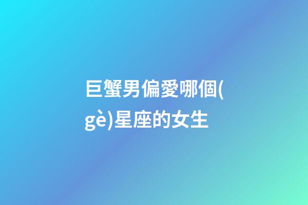 巨蟹男偏愛哪個(gè)星座的女生-第1張-星座運(yùn)勢-玄機(jī)派