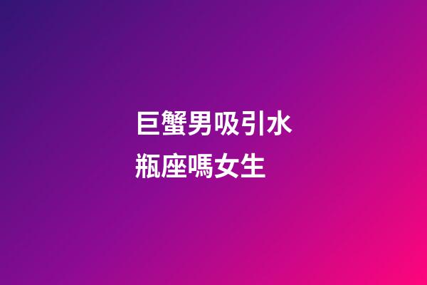巨蟹男吸引水瓶座嗎女生-第1張-星座運勢-玄機派