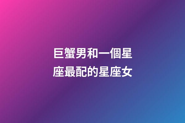 巨蟹男和一個星座最配的星座女-第1張-星座運勢-玄機派