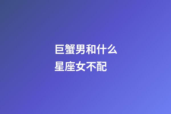 巨蟹男和什么星座女不配-第1張-星座運勢-玄機派