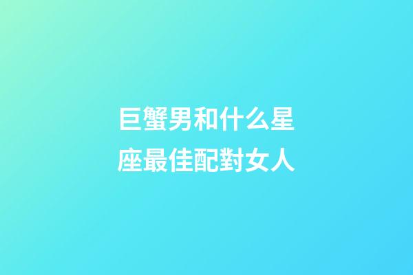 巨蟹男和什么星座最佳配對女人-第1張-星座運(yùn)勢-玄機(jī)派