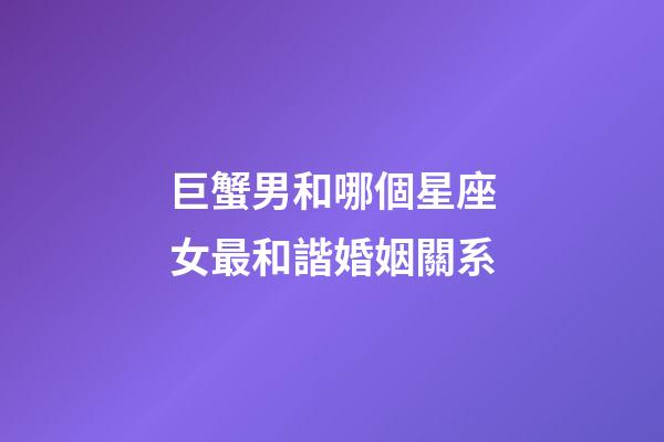 巨蟹男和哪個星座女最和諧婚姻關系-第1張-星座運勢-玄機派