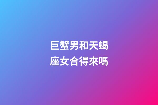 巨蟹男和天蝎座女合得來嗎