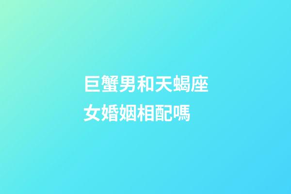 巨蟹男和天蝎座女婚姻相配嗎-第1張-星座運勢-玄機派