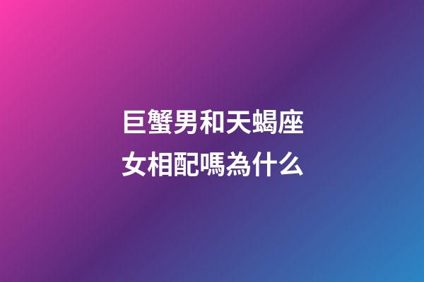 巨蟹男和天蝎座女相配嗎為什么-第1張-星座運勢-玄機派