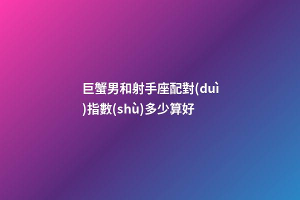 巨蟹男和射手座配對(duì)指數(shù)多少算好-第1張-星座運(yùn)勢(shì)-玄機(jī)派
