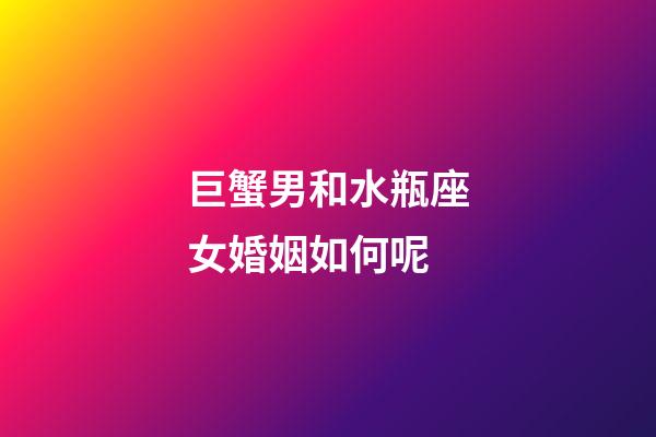 巨蟹男和水瓶座女婚姻如何呢-第1張-星座運勢-玄機派