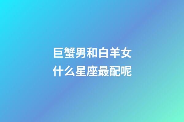 巨蟹男和白羊女什么星座最配呢-第1張-星座運(yùn)勢(shì)-玄機(jī)派