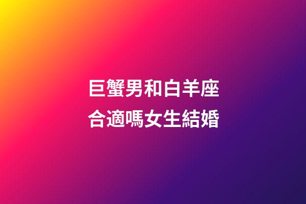 巨蟹男和白羊座合適嗎女生結婚-第1張-星座運勢-玄機派