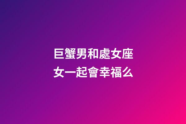巨蟹男和處女座女一起會幸福么-第1張-星座運(yùn)勢-玄機(jī)派