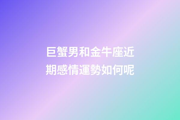 巨蟹男和金牛座近期感情運勢如何呢-第1張-星座運勢-玄機派