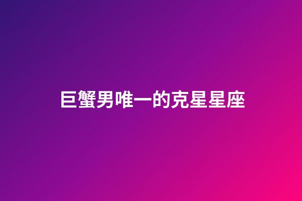 巨蟹男唯一的克星星座-第1張-星座運勢-玄機派