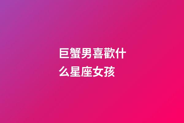 巨蟹男喜歡什么星座女孩-第1張-星座運(yùn)勢-玄機(jī)派