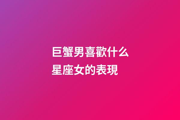 巨蟹男喜歡什么星座女的表現-第1張-星座運勢-玄機派