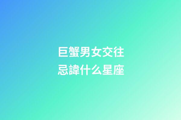 巨蟹男女交往忌諱什么星座-第1張-星座運(yùn)勢(shì)-玄機(jī)派