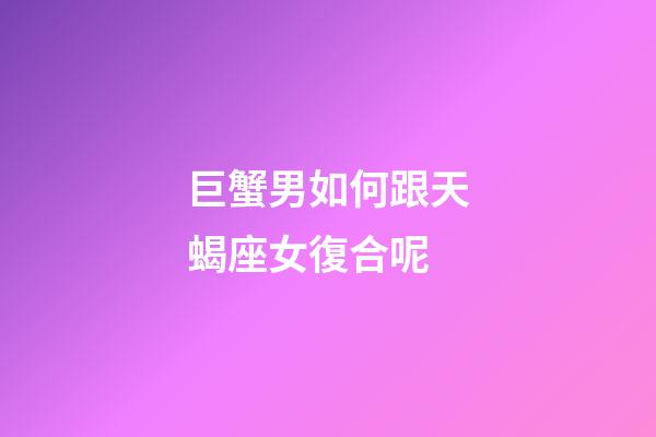 巨蟹男如何跟天蝎座女復合呢-第1張-星座運勢-玄機派