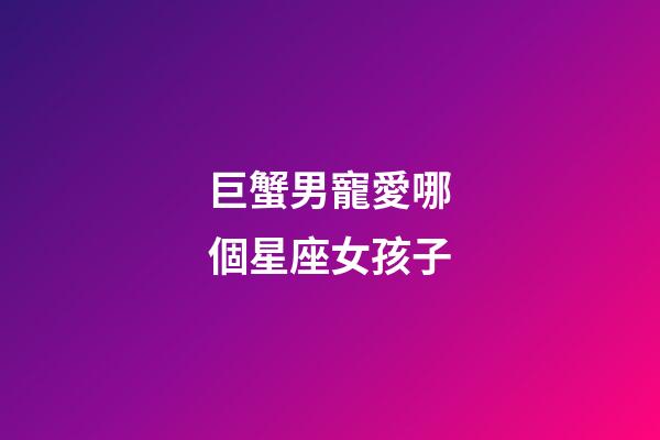 巨蟹男寵愛哪個星座女孩子-第1張-星座運勢-玄機派