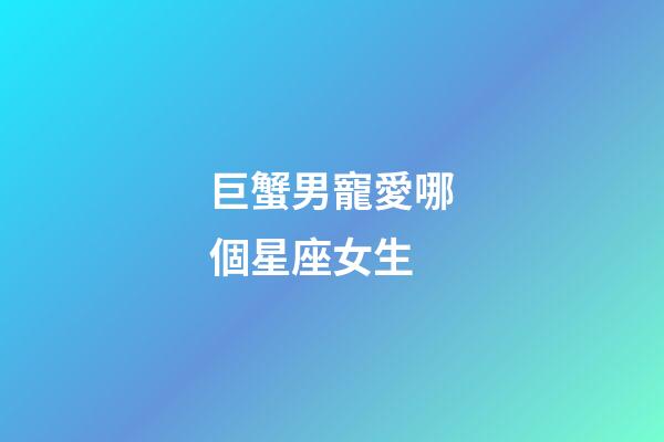 巨蟹男寵愛哪個星座女生-第1張-星座運勢-玄機派