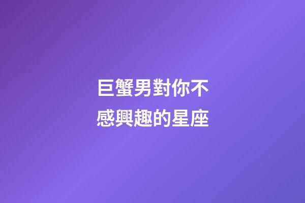 巨蟹男對你不感興趣的星座-第1張-星座運勢-玄機派