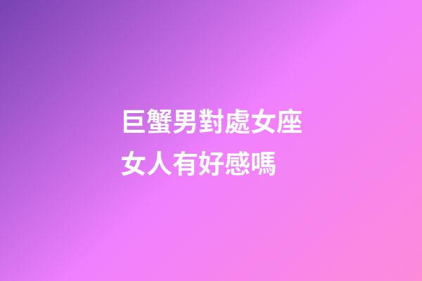 巨蟹男對處女座女人有好感嗎-第1張-星座運勢-玄機派