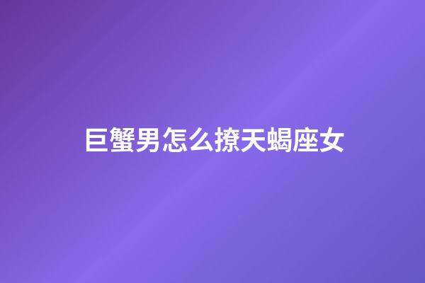 巨蟹男怎么撩天蝎座女-第1張-星座運勢-玄機派