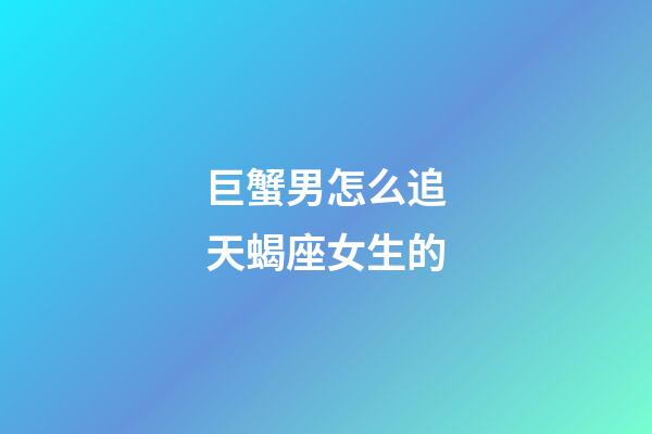 巨蟹男怎么追天蝎座女生的-第1張-星座運勢-玄機派