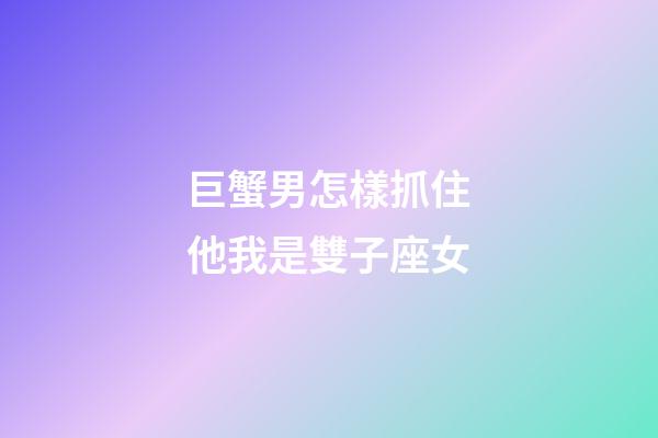 巨蟹男怎樣抓住他我是雙子座女-第1張-星座運(yùn)勢(shì)-玄機(jī)派