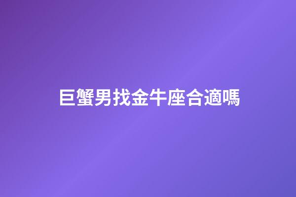巨蟹男找金牛座合適嗎-第1張-星座運勢-玄機派