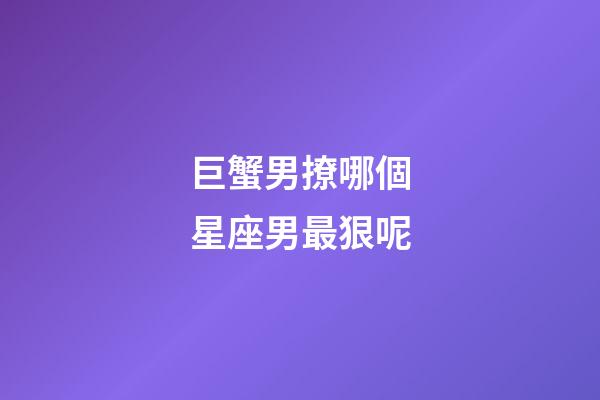 巨蟹男撩哪個星座男最狠呢-第1張-星座運勢-玄機派