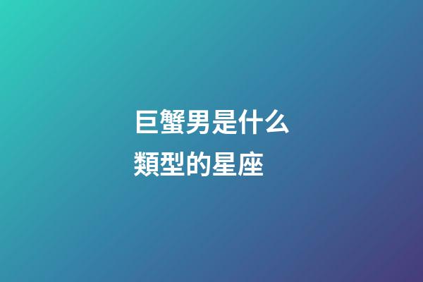 巨蟹男是什么類型的星座-第1張-星座運勢-玄機派