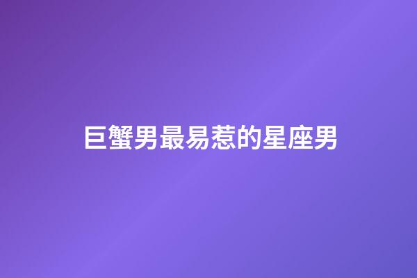 巨蟹男最易惹的星座男-第1張-星座運勢-玄機派