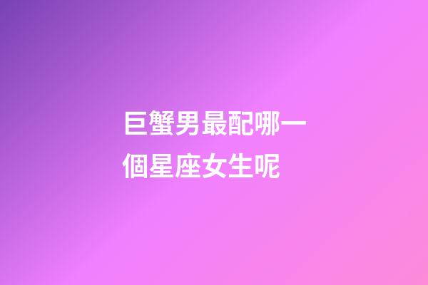 巨蟹男最配哪一個星座女生呢-第1張-星座運(yùn)勢-玄機(jī)派