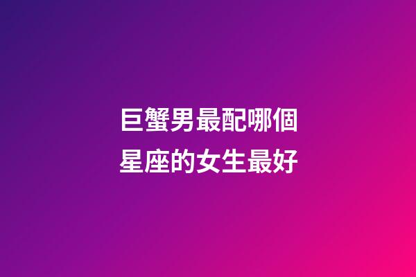 巨蟹男最配哪個星座的女生最好-第1張-星座運勢-玄機派