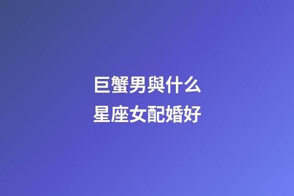 巨蟹男與什么星座女配婚好-第1張-星座運(yùn)勢(shì)-玄機(jī)派