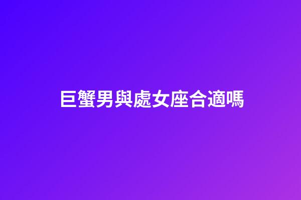 巨蟹男與處女座合適嗎-第1張-星座運勢-玄機派
