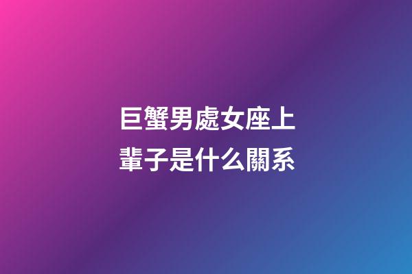 巨蟹男處女座上輩子是什么關系