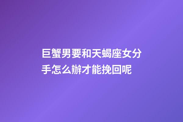 巨蟹男要和天蝎座女分手怎么辦才能挽回呢-第1張-星座運勢-玄機派