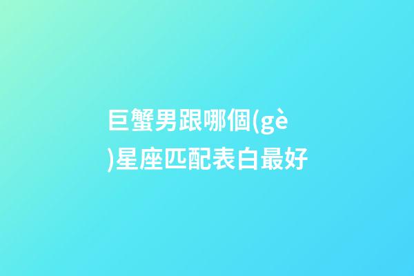 巨蟹男跟哪個(gè)星座匹配表白最好-第1張-星座運(yùn)勢(shì)-玄機(jī)派