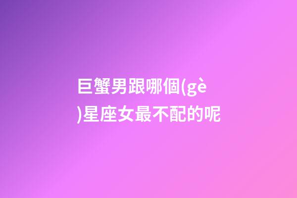巨蟹男跟哪個(gè)星座女最不配的呢-第1張-星座運(yùn)勢(shì)-玄機(jī)派