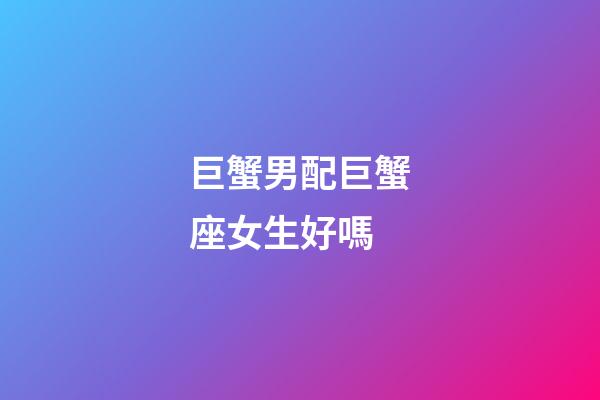 巨蟹男配巨蟹座女生好嗎-第1張-星座運勢-玄機派