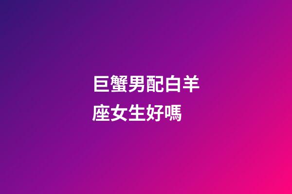 巨蟹男配白羊座女生好嗎-第1張-星座運勢-玄機派
