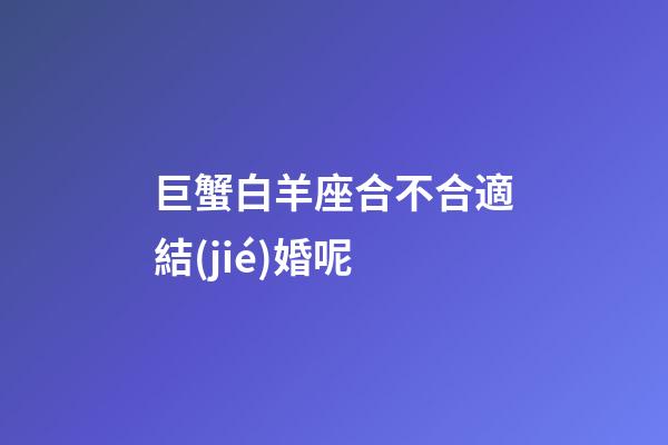 巨蟹白羊座合不合適結(jié)婚呢-第1張-星座運(yùn)勢(shì)-玄機(jī)派