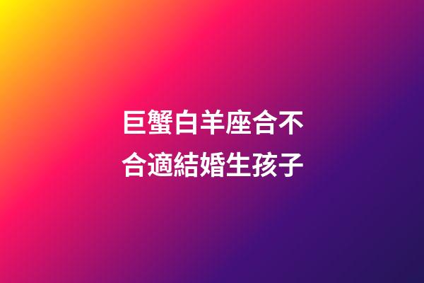 巨蟹白羊座合不合適結婚生孩子-第1張-星座運勢-玄機派
