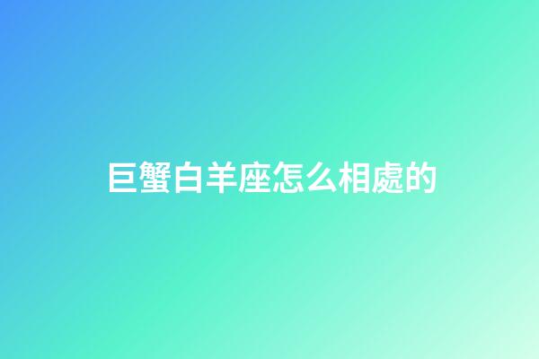 巨蟹白羊座怎么相處的-第1張-星座運勢-玄機派